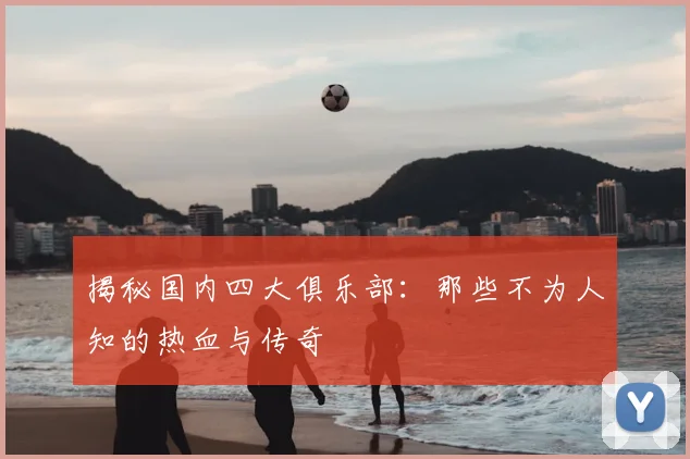 揭秘国内四大俱乐部：那些不为人知的热血与传奇