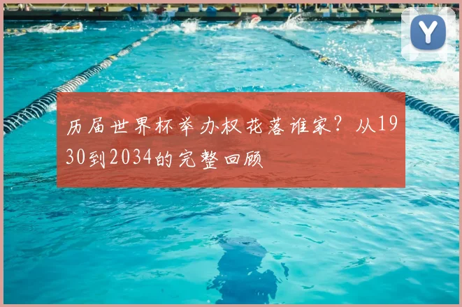 历届世界杯举办权花落谁家？从1930到2034的完整回顾