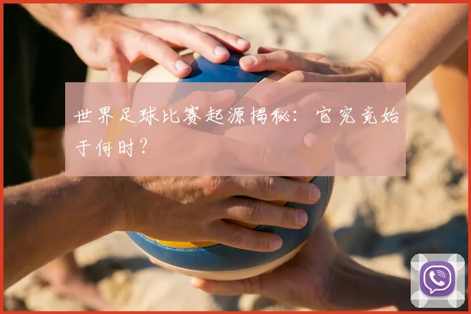世界足球比赛起源揭秘:它究竟始于何时?