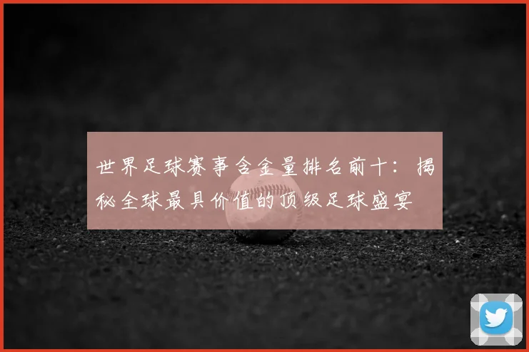 世界足球赛事含金量排名前十：揭秘全球最具价值的顶级足球盛宴