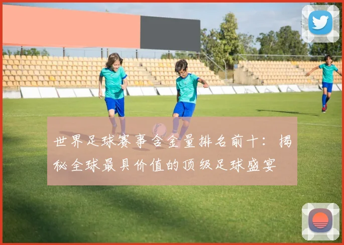 世界足球赛事含金量排名前十：揭秘全球最具价值的顶级足球盛宴