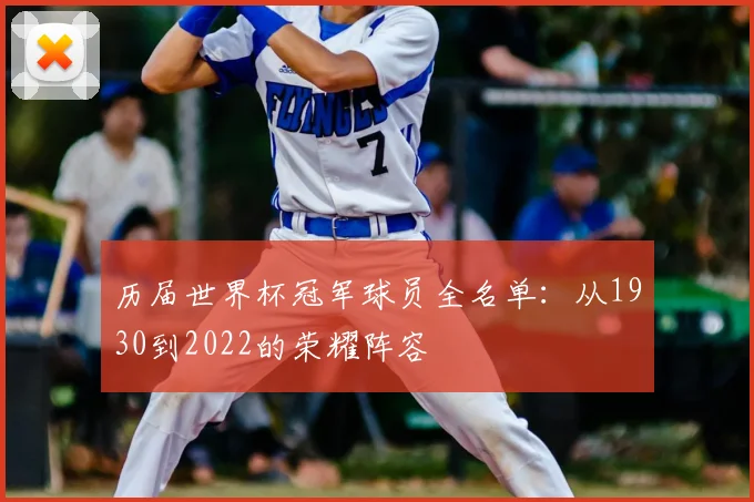 历届世界杯冠军球员全名单：从1930到2022的荣耀阵容