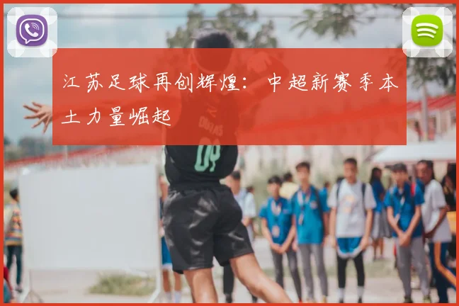 江苏足球再创辉煌：中超新赛季本土力量崛起