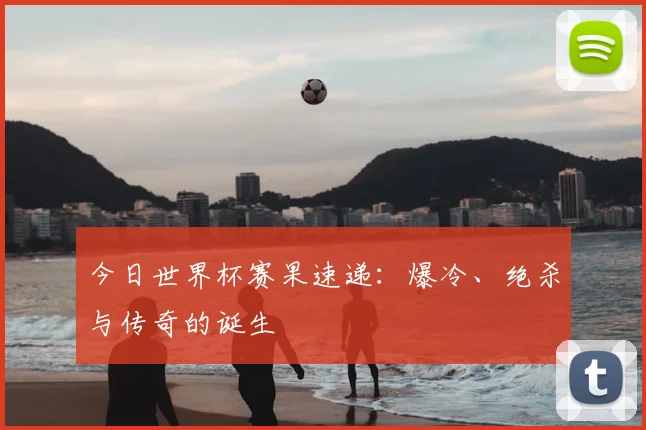 今日世界杯赛果速递：爆冷、绝杀与传奇的诞生