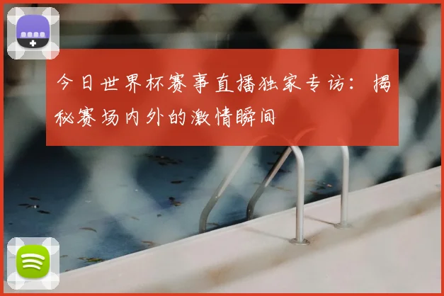 今日世界杯赛事直播独家专访：揭秘赛场内外的激情瞬间
