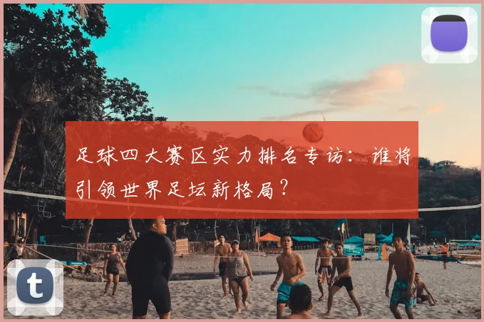足球四大赛区实力排名专访：谁将引领世界足坛新格局？
